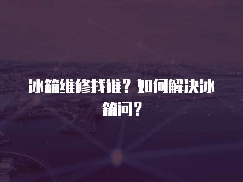 冰箱維修找誰？如何解決冰箱問？