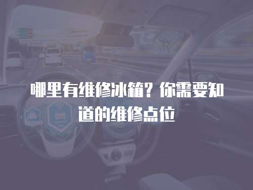 哪里有維修冰箱？你需要知道的維修點(diǎn)位