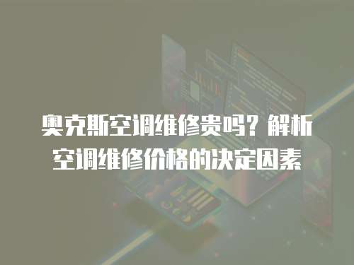 奧克斯空調維修貴嗎？解析空調維修價格的決定因素