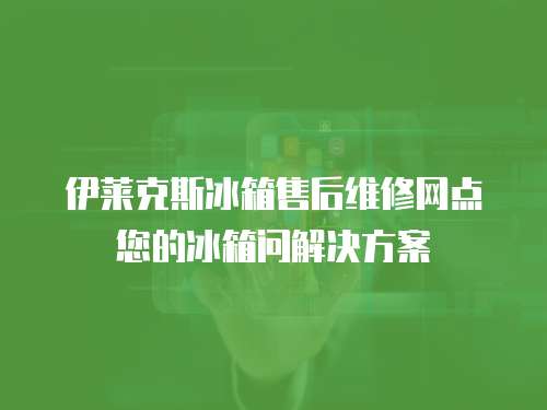 伊萊克斯冰箱售后維修網點您的冰箱問解決方案