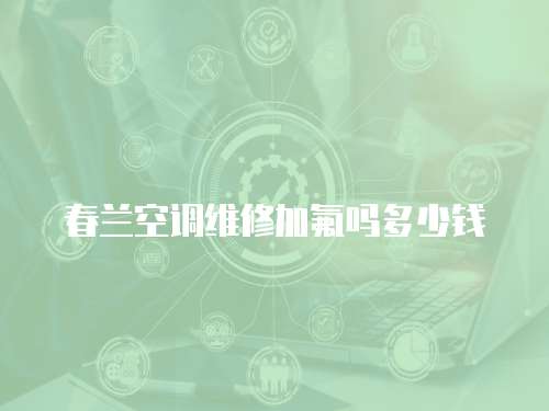 春蘭空調(diào)維修加氟嗎多少錢