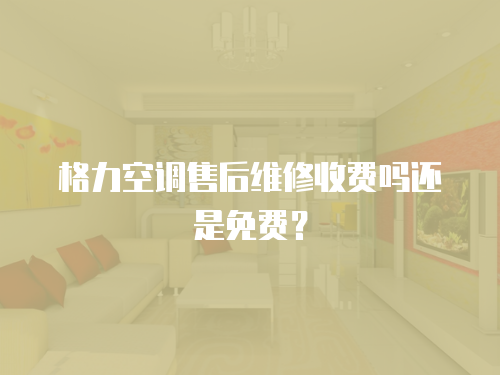 格力空調(diào)售后維修收費(fèi)嗎還是免費(fèi)？
