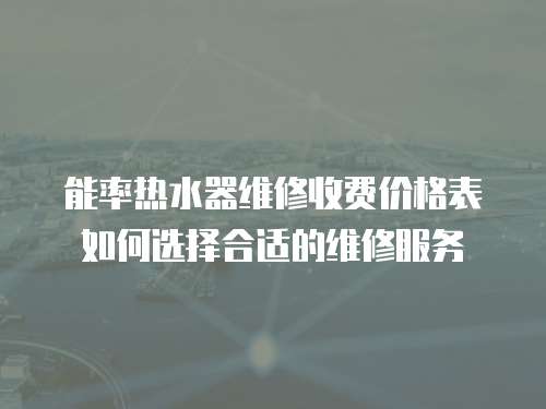 能率熱水器維修收費價格表如何選擇合適的維修服務