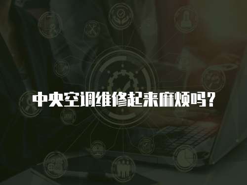 中央空調維修起來麻煩嗎？