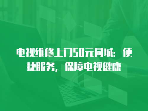 電視維修上門50元同城：便捷服務，保障電視健康