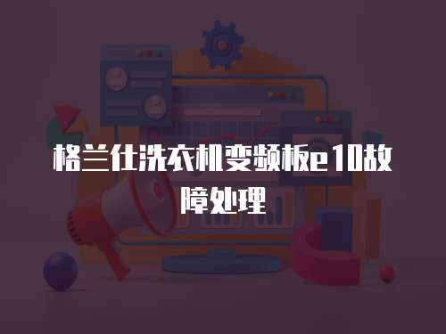格蘭仕洗衣機(jī)變頻板e(cuò)10故障處理