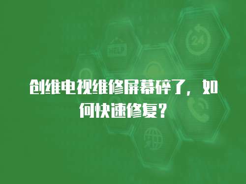 創(chuàng)維電視維修屏幕碎了，如何快速修復？