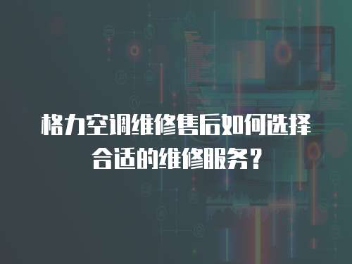 格力空調(diào)維修售后如何選擇合適的維修服務(wù)？