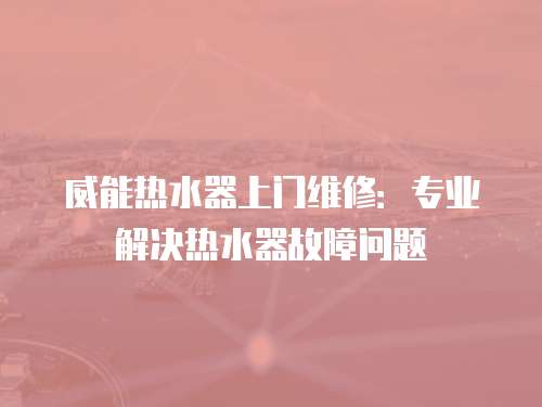 威能熱水器上門維修：專業解決熱水器故障問題