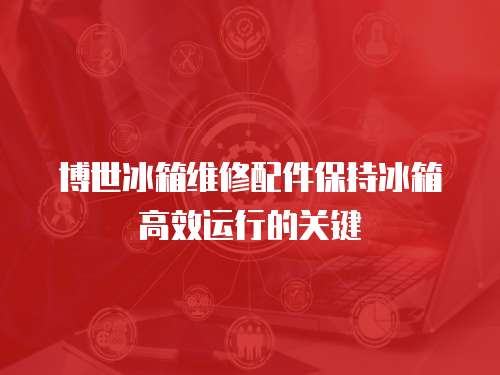 博世冰箱維修配件保持冰箱高效運行的關鍵