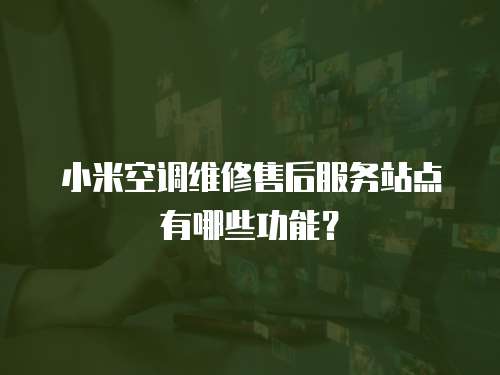 小米空調(diào)維修售后服務(wù)站點有哪些功能？