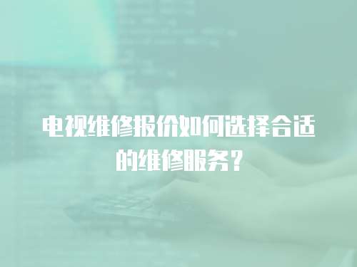 電視維修報價如何選擇合適的維修服務？