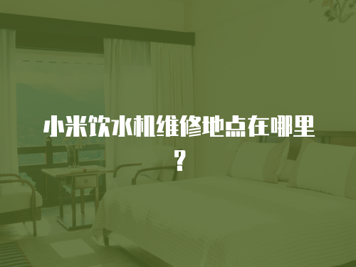 小米飲水機維修地點在哪里？