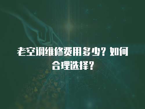 老空調維修費用多少？如何合理選擇？