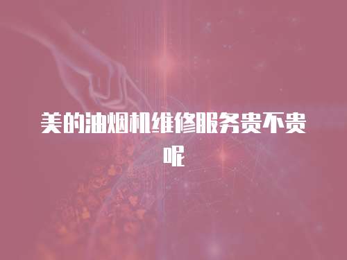 美的油煙機維修服務貴不貴呢