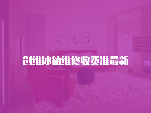 創維冰箱維修收費準最新