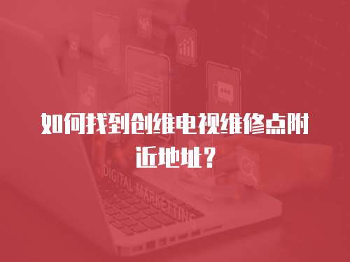 如何找到創維電視維修點附近地址？
