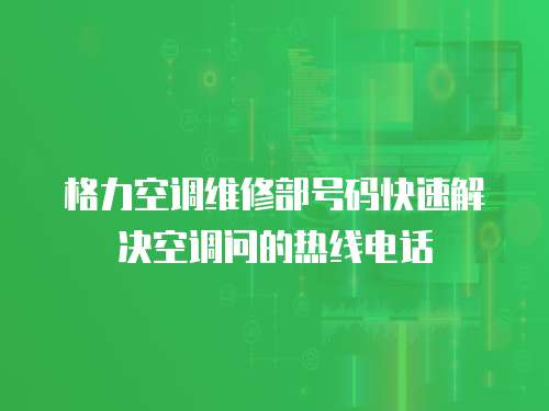 格力空調(diào)維修部號碼快速解決空調(diào)問的熱線電話