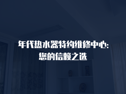 年代熱水器特約維修中心：您的信賴(lài)之選