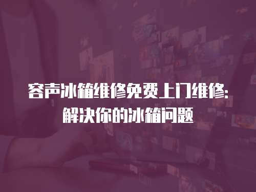 容聲冰箱維修免費(fèi)上門維修：解決你的冰箱問(wèn)題