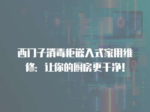 西門子消毒柜嵌入式家用維修：讓你的廚房更干凈！