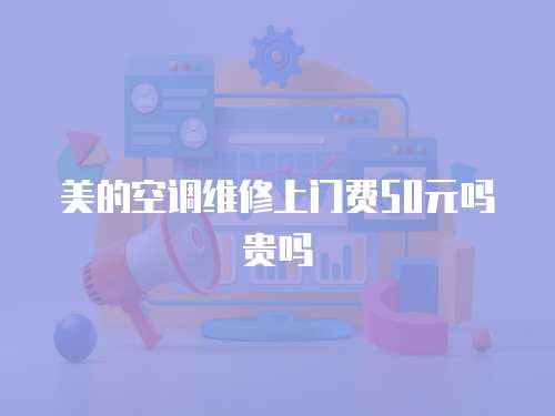 美的空調(diào)維修上門費(fèi)50元嗎貴嗎