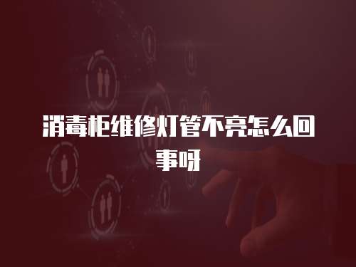 消毒柜維修燈管不亮怎么回事呀
