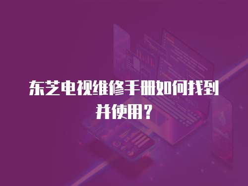 東芝電視維修手冊如何找到并使用？