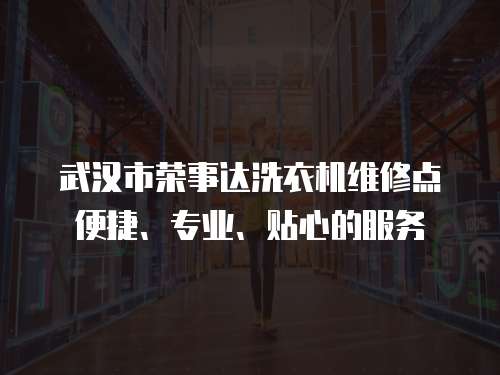 武漢市榮事達洗衣機維修點便捷、專業、貼心的服務