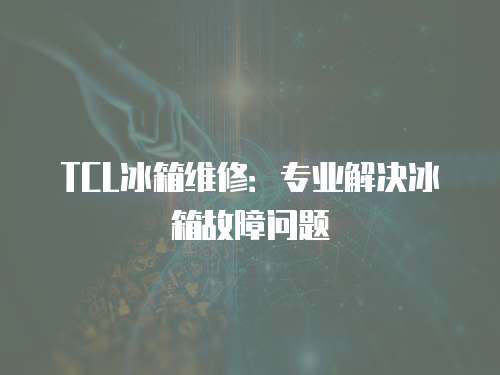 TCL冰箱維修：專業解決冰箱故障問題