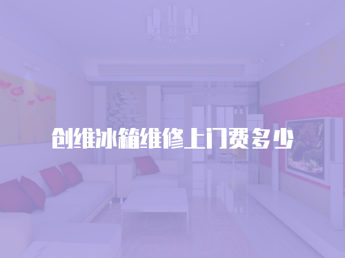 創(chuàng)維冰箱維修上門費(fèi)多少