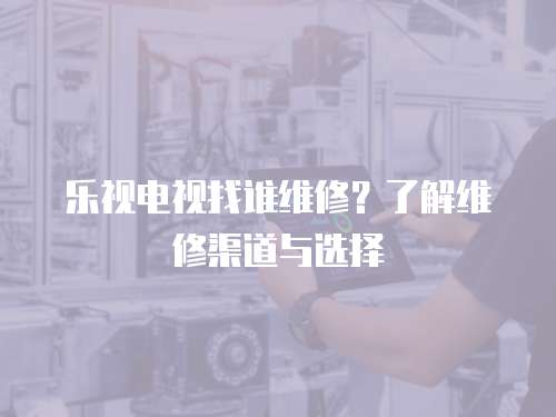樂視電視找誰維修？了解維修渠道與選擇