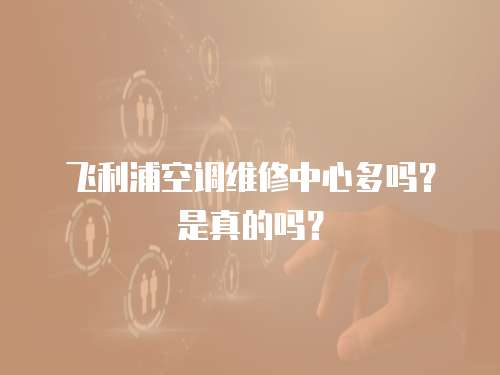 飛利浦空調(diào)維修中心多嗎？是真的嗎？