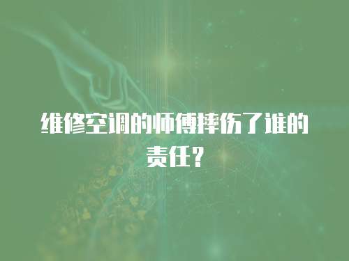 維修空調(diào)的師傅摔傷了誰(shuí)的責(zé)任？