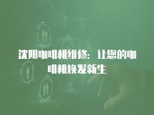 沈陽咖啡機維修：讓您的咖啡機煥發新生