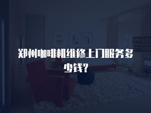 鄭州咖啡機(jī)維修上門服務(wù)多少錢？
