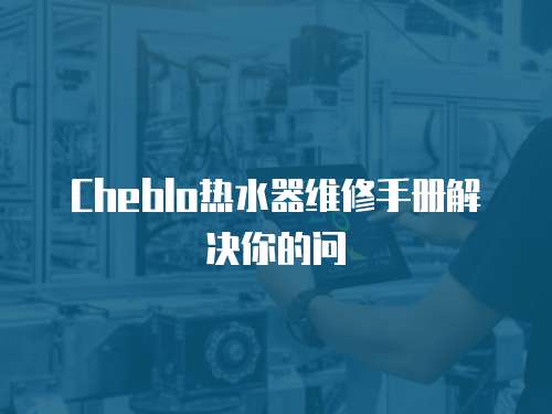 Cheblo熱水器維修手冊(cè)解決你的問(wèn)