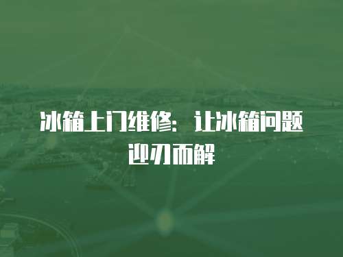 冰箱上門(mén)維修：讓冰箱問(wèn)題迎刃而解