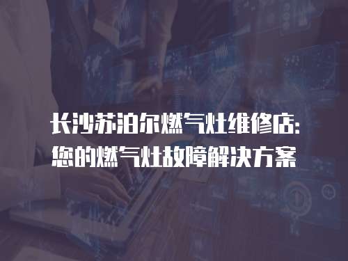 長沙蘇泊爾燃氣灶維修店：您的燃氣灶故障解決方案