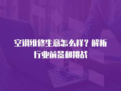 空調維修生意怎么樣？解析行業(yè)前景和挑戰(zhàn)