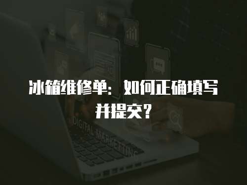 冰箱維修單：如何正確填寫并提交？