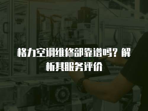 格力空調維修部靠譜嗎？解析其服務評價
