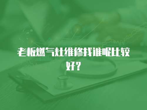 老板燃?xì)庠罹S修找誰呢比較好？
