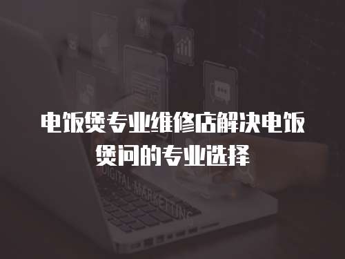 電飯煲專業維修店解決電飯煲問的專業選擇