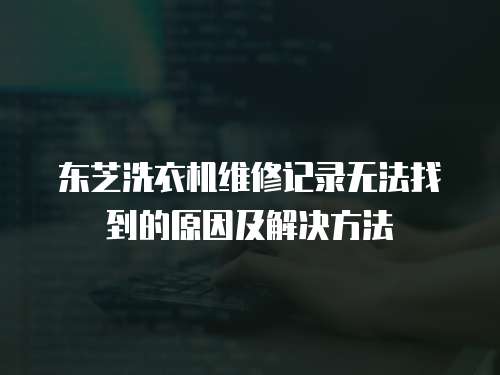 東芝洗衣機維修記錄無法找到的原因及解決方法