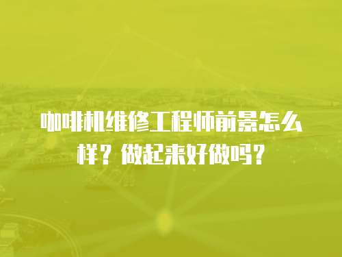 咖啡機維修工程師前景怎么樣？做起來好做嗎？