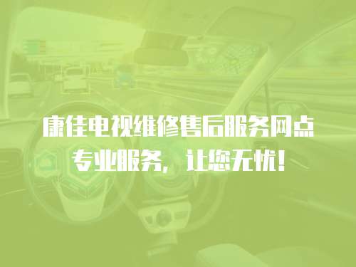 康佳電視維修售后服務(wù)網(wǎng)點(diǎn)專業(yè)服務(wù)，讓您無憂！