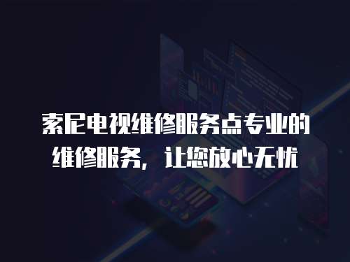 索尼電視維修服務(wù)點專業(yè)的維修服務(wù)，讓您放心無憂
