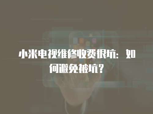 小米電視維修收費很坑：如何避免被坑？