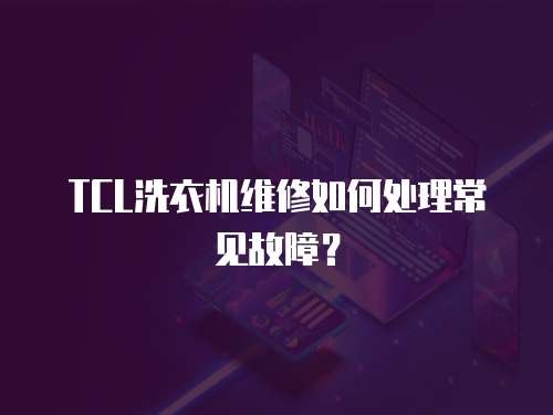 TCL洗衣機(jī)維修如何處理常見故障？